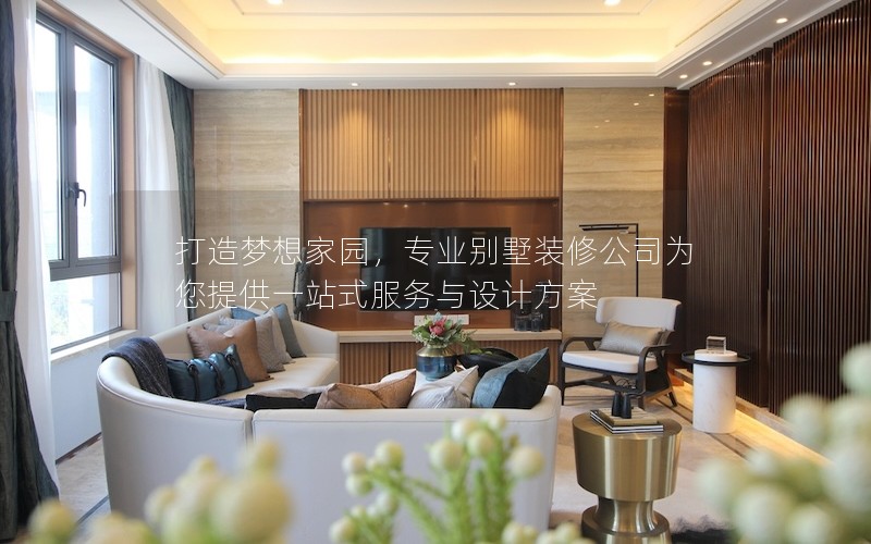 打造夢想家園,專業(yè)別墅裝修公司為您提供一站式服務(wù)與設(shè)計方案 打造夢想家園,專業(yè)別墅裝修公司為您提供一站式服務(wù)與設(shè)計方案