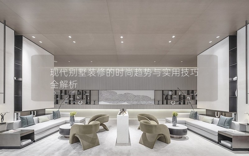 現(xiàn)代別墅裝修的時尚趨勢與實用技巧全解析 現(xiàn)代別墅裝修的時尚趨勢與實用技巧全解析